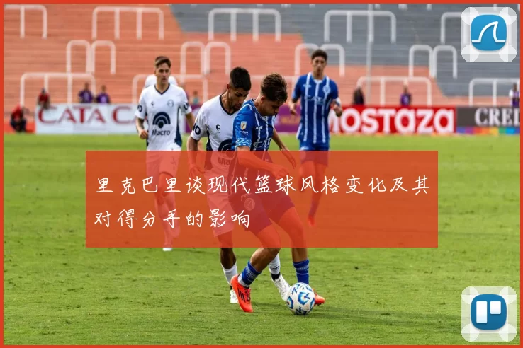 里克巴里谈现代篮球风格变化及其对得分手的影响