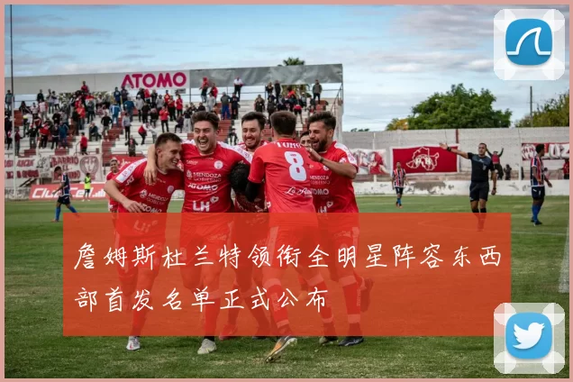 詹姆斯杜兰特领衔全明星阵容东西部首发名单正式公布