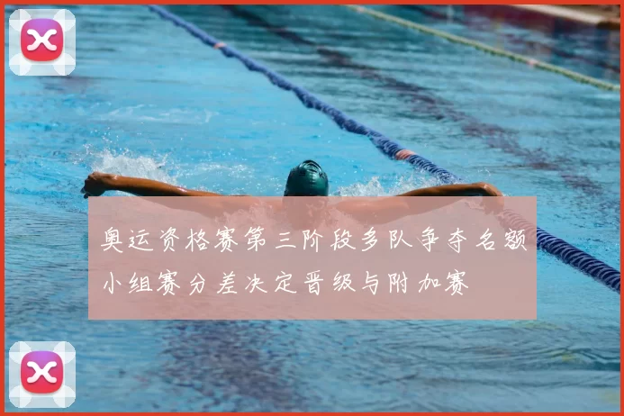 奥运资格赛第三阶段多队争夺名额小组赛分差决定晋级与附加赛