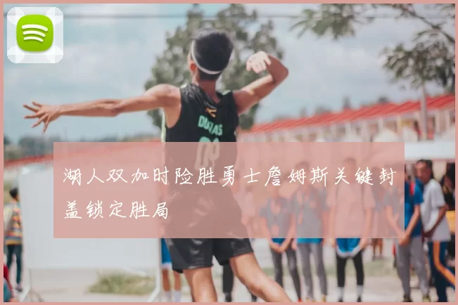 湖人双加时险胜勇士詹姆斯关键封盖锁定胜局