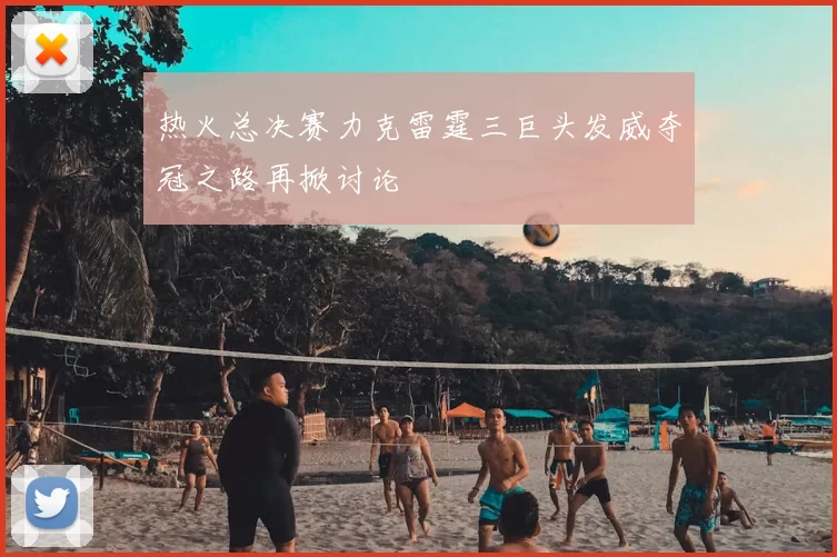 热火总决赛力克雷霆三巨头发威夺冠之路再掀讨论