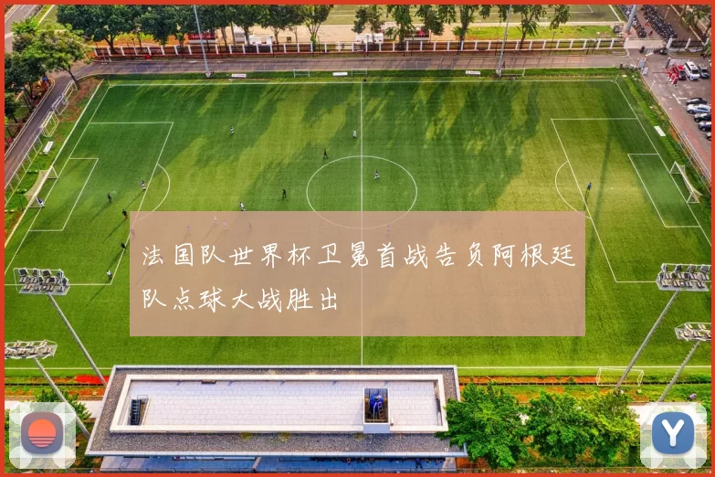 法国队世界杯卫冕首战告负阿根廷队点球大战胜出