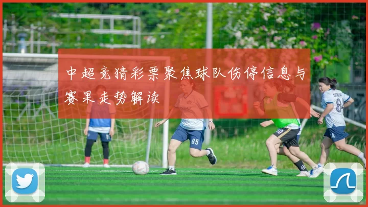 中超竞猜彩票聚焦球队伤停信息与赛果走势解读