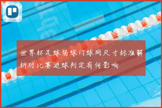 世界杯足球场球门球网尺寸标准解析对比赛进球判定有何影响
