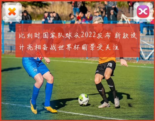 比利时国家队球衣2022发布 新款设计亮相备战世界杯前景受关注