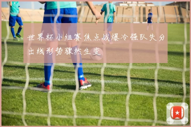 世界杯小组赛焦点战爆冷强队失分出线形势骤然生变