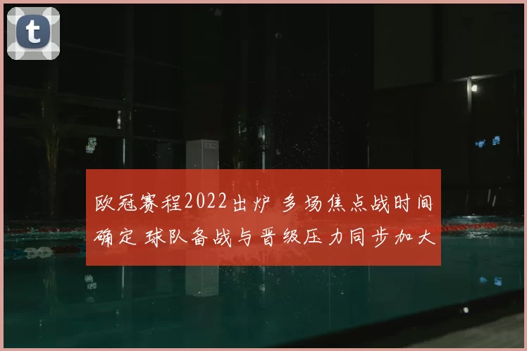 欧冠赛程2022出炉 多场焦点战时间确定 球队备战与晋级压力同步加大