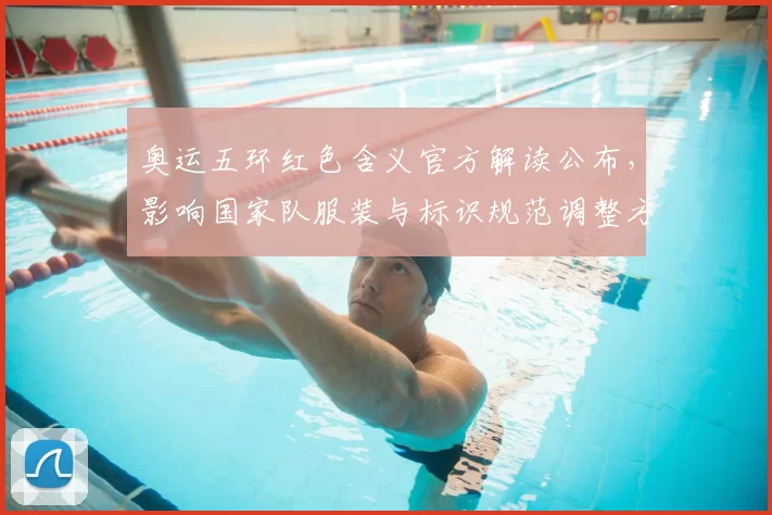 奥运五环红色含义官方解读公布,影响国家队服装与标识规范调整方向