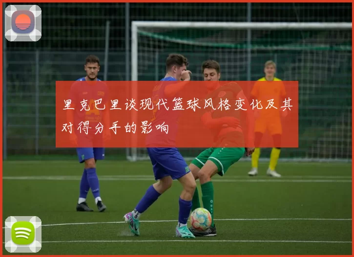 里克巴里谈现代篮球风格变化及其对得分手的影响