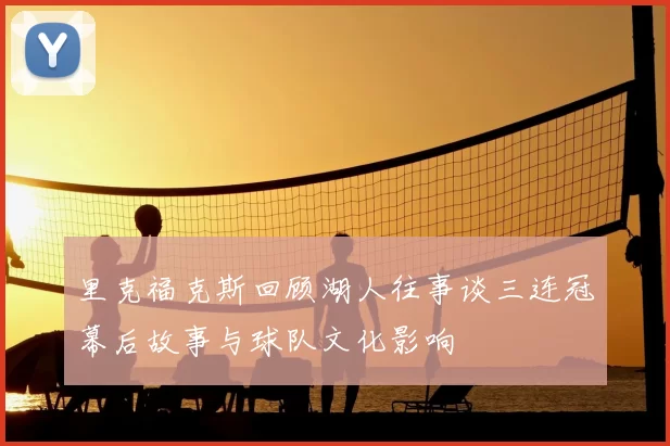 里克福克斯回顾湖人往事谈三连冠幕后故事与球队文化影响