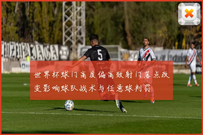 世界杯球门高度偏高致射门落点改变影响球队战术与任意球判罚