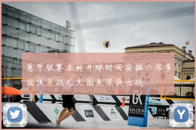 意甲联赛本轮开球时间安排公布多场焦点战尤文国米深夜出战