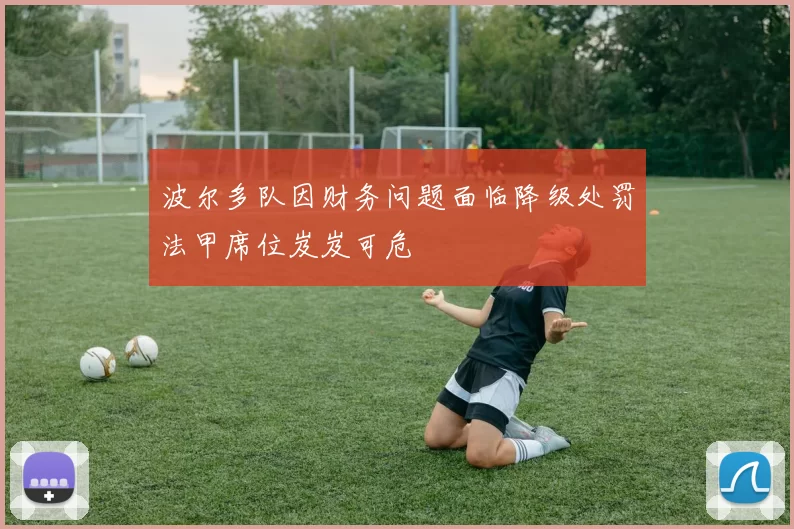 波尔多队因财务问题面临降级处罚法甲席位岌岌可危