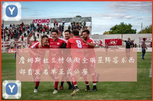 詹姆斯杜兰特领衔全明星阵容东西部首发名单正式公布