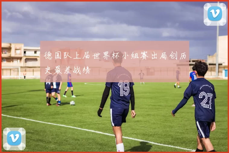 德国队上届世界杯小组赛出局创历史最差战绩