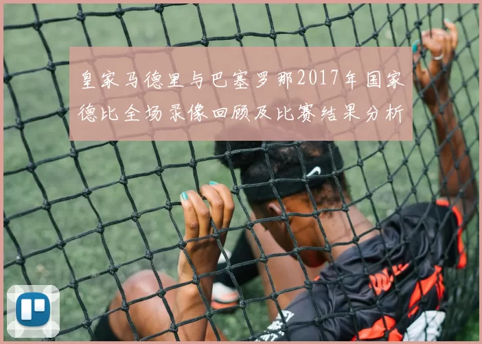 皇家马德里与巴塞罗那2017年国家德比全场录像回顾及比赛结果分析