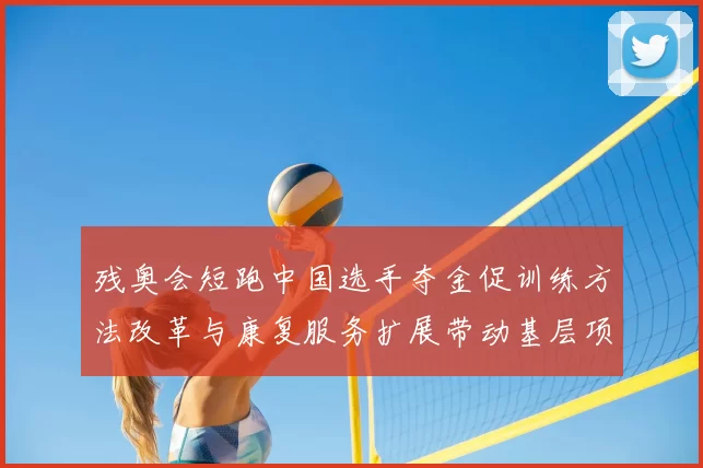 残奥会短跑中国选手夺金促训练方法改革与康复服务扩展带动基层项目发展