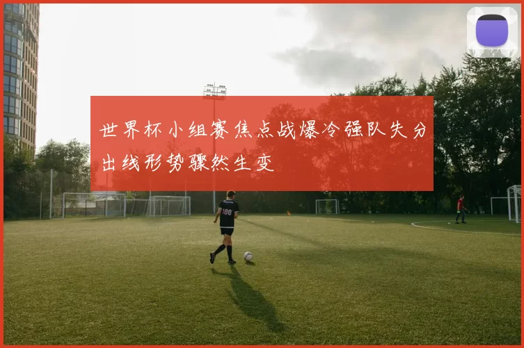 世界杯小组赛焦点战爆冷强队失分出线形势骤然生变