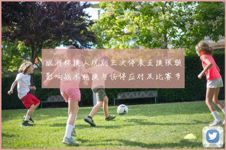 欧洲杯换人规则三次停表五换限额影响战术轮换与伤停应对及比赛节奏