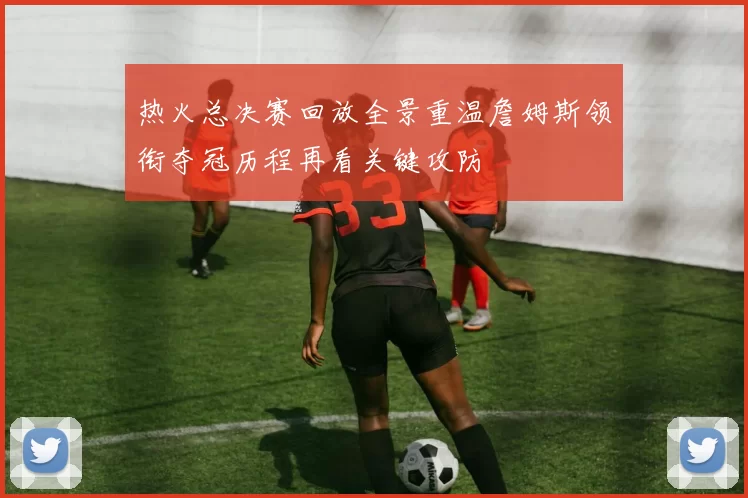 热火总决赛回放全景重温詹姆斯领衔夺冠历程再看关键攻防