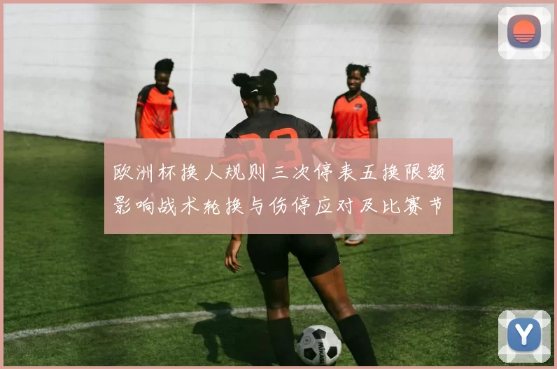 欧洲杯换人规则三次停表五换限额影响战术轮换与伤停应对及比赛节奏