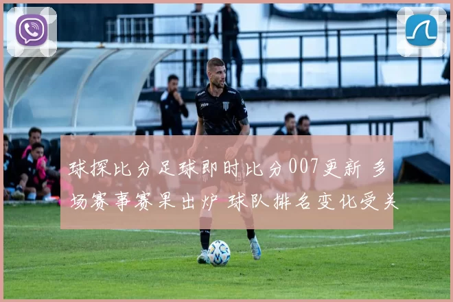 球探比分足球即时比分007更新 多场赛事赛果出炉 球队排名变化受关注