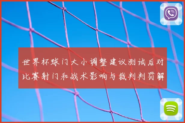 世界杯球门大小调整建议测试后对比赛射门和战术影响与裁判判罚解读